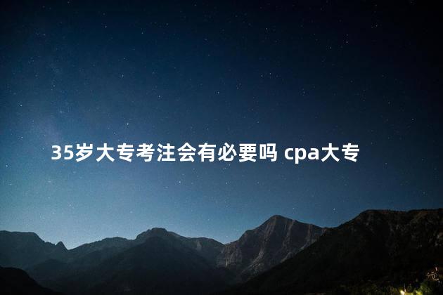 35岁大专考注会有必要吗 cpa大专生可以报考吗